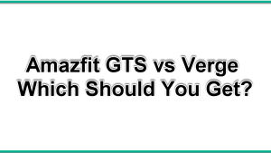 Amazfit GTS vs Verge Which Should You Get?