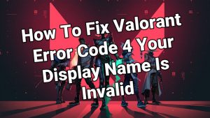 How To Fix Valorant Error Code 4 Your Display Name Is Invalid