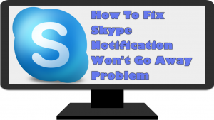 How To Fix Skype Notification Won’t Go Away Problem