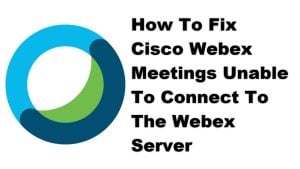 Fix Cisco Webex Meetings Unable To Connect To The Webex Server