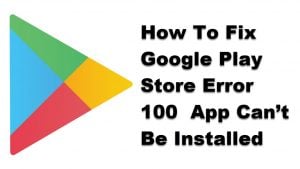 How To Fix Google Play Store Error 100  App Can’t Be Installed