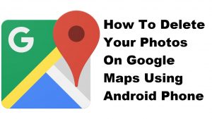 How To Delete Your Photos On Google Maps Using Android Phone