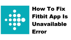 How To Fix Fitbit App Is Unavailable Error