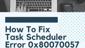 How To Fix Task Scheduler Error 0x80070057 Problem