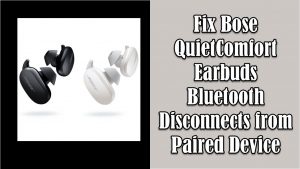 Fix Bose QuietComfort Earbuds Bluetooth Disconnects from Device