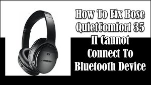 How To Fix Bose QuietComfort 35 II Cannot Connect To Bluetooth Device