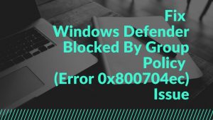 Fix Windows Defender Blocked By Group Policy (Error 0x800704ec) Issue