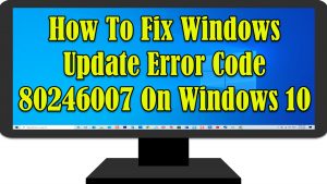 How To Fix Windows Update Error Code 80246007 On Windows 10
