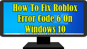 How To Fix Roblox Error Code 6 On Windows 10