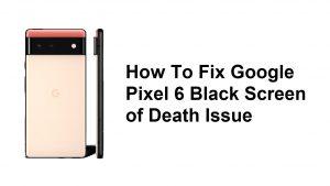 How To Fix Google Pixel 6 Black Screen of Death Issue