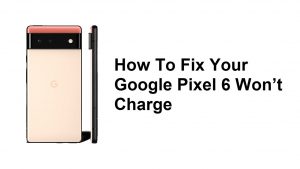 How To Fix Your Google Pixel 6 Won’t Charge