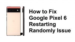 How to Fix Google Pixel 6 Restarting Randomly Issue