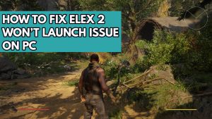 How to Fix Elex 2 Won’t Launch Issue on PC