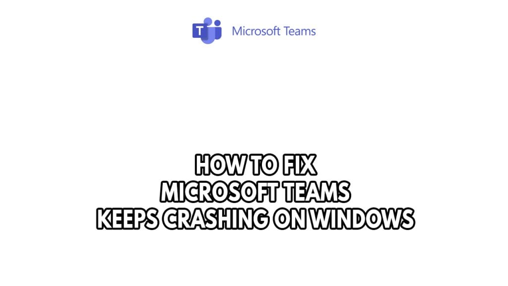 How To Fix Microsoft Teams Keeps Crashing On Windows
