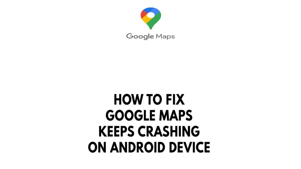 How To Fix Google Maps Keeps Crashing On Android Device