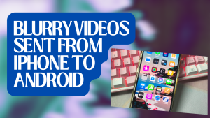 Why Blurry Videos Sent From iPhone To Android